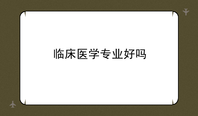 临床医学专业好吗