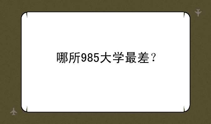 哪所985大学最差？