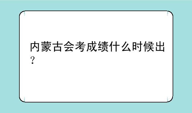 内蒙古会考成绩什么时候出？