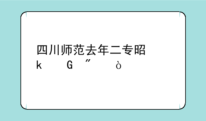 四川师范去年二专是多少分？