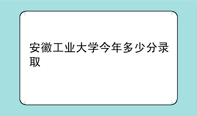 安徽工业大学今年多少分录取