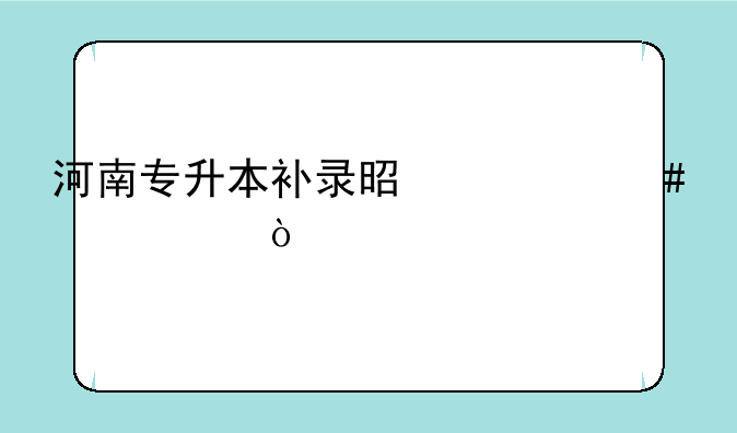 河南专升本补录是什么情况？