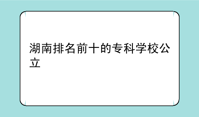 湖南排名前十的专科学校公立