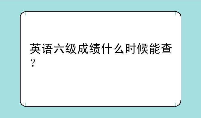 英语六级成绩什么时候能查？