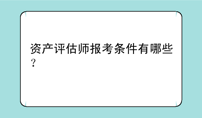 资产评估师报考条件有哪些？