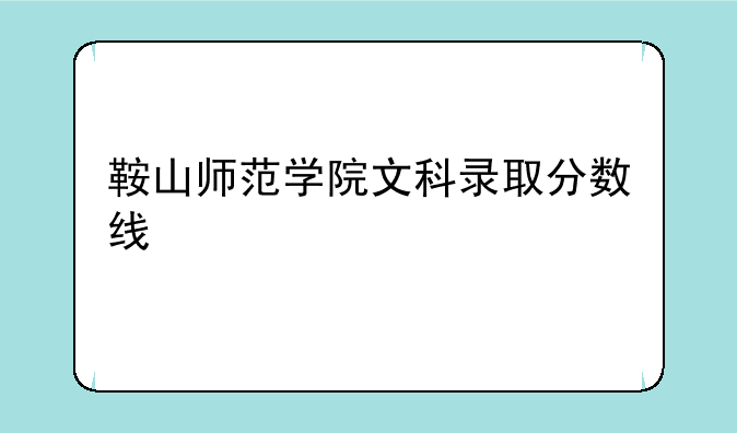 鞍山师范学院文科录取分数线