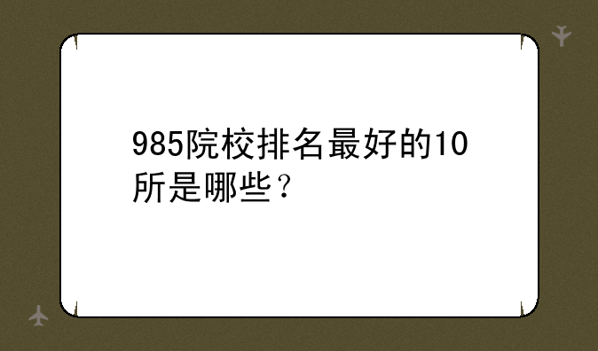985院校排名最好的10所是哪些？