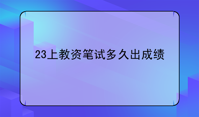 23上教资笔试多久出成绩