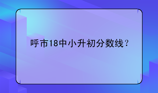 呼市18中小升初分数线？
