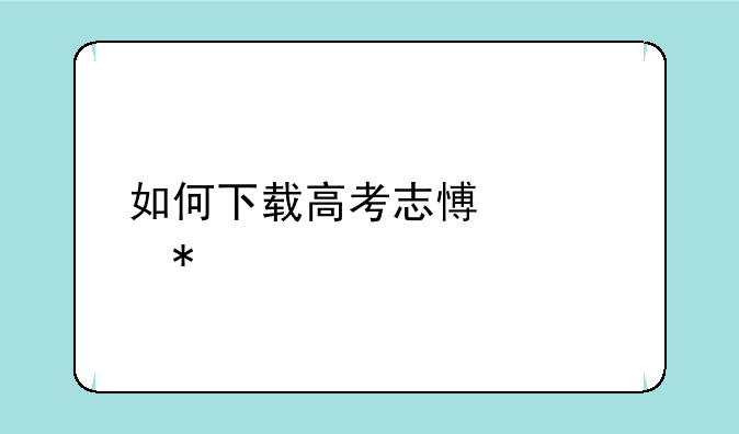 如何下载高考志愿填报表