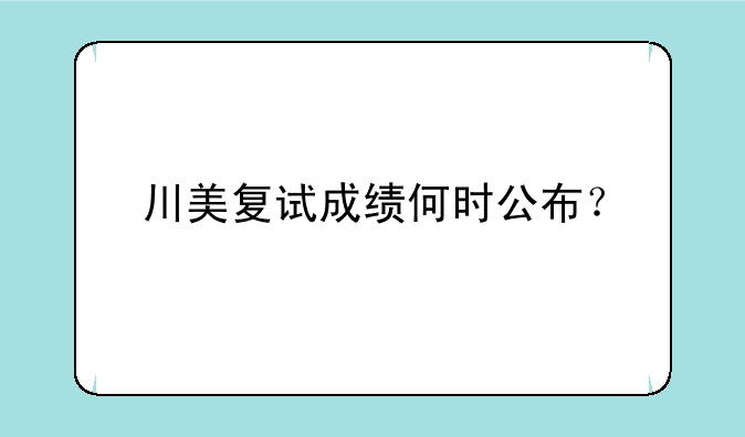 川美复试成绩何时公布？