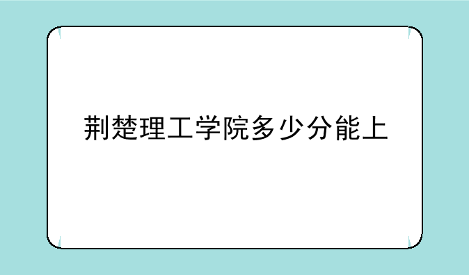 荆楚理工学院多少分能上