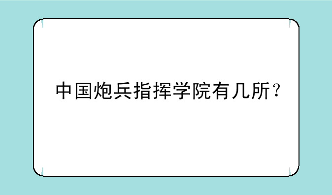 中国炮兵指挥学院有几所？