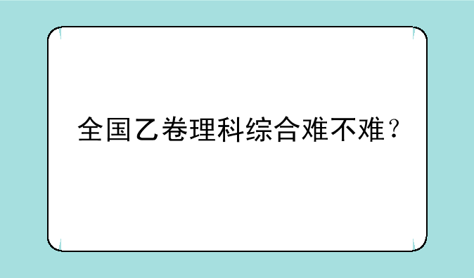 全国乙卷理科综合难不难？