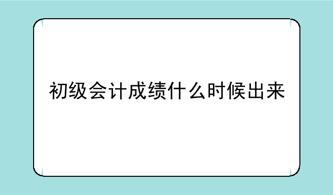 初级会计成绩什么时候出来