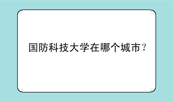 国防科技大学在哪个城市？