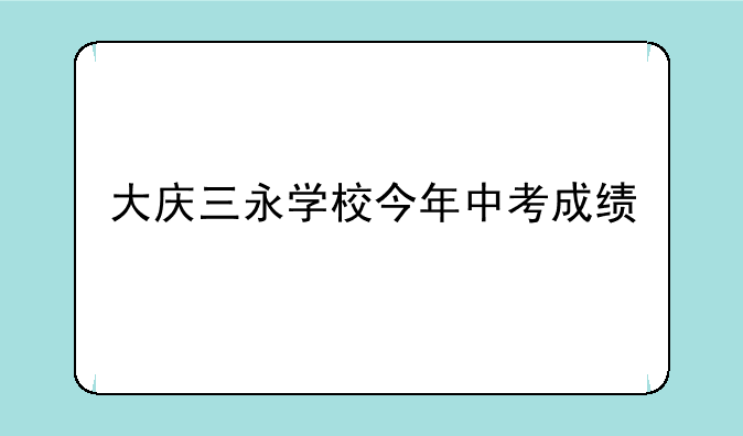 大庆三永学校今年中考成绩
