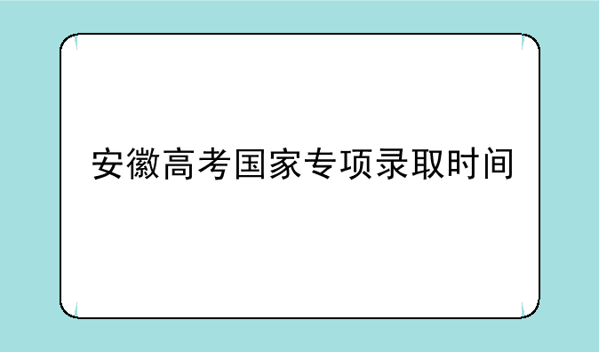安徽高考国家专项录取时间