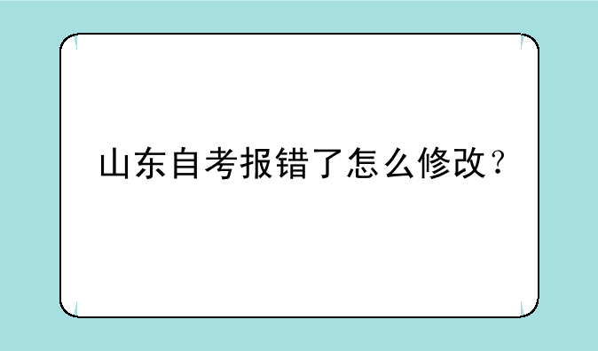 山东自考报错了怎么修改？