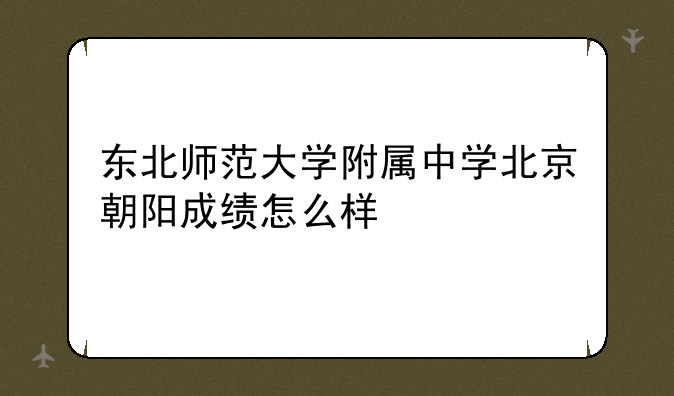 东北师范大学附属中学北京朝阳成绩怎么样