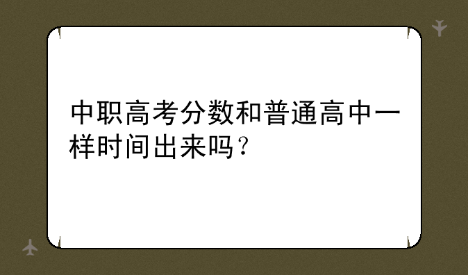 中职高考分数和普通高中一样时间出来吗？