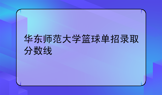 华东师范大学篮球单招录取分数线