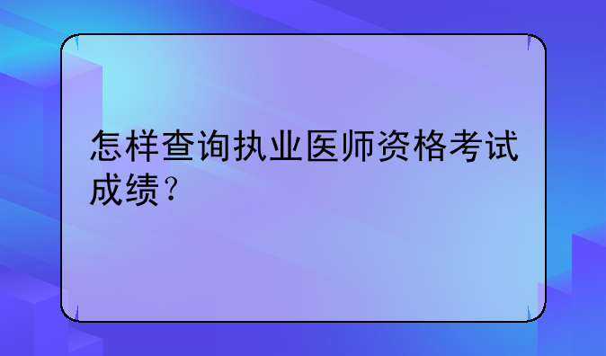 怎样查询执业医师资格考试成绩？
