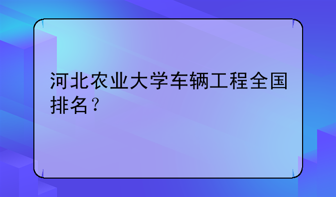 河北农业大学车辆工程全国排名？