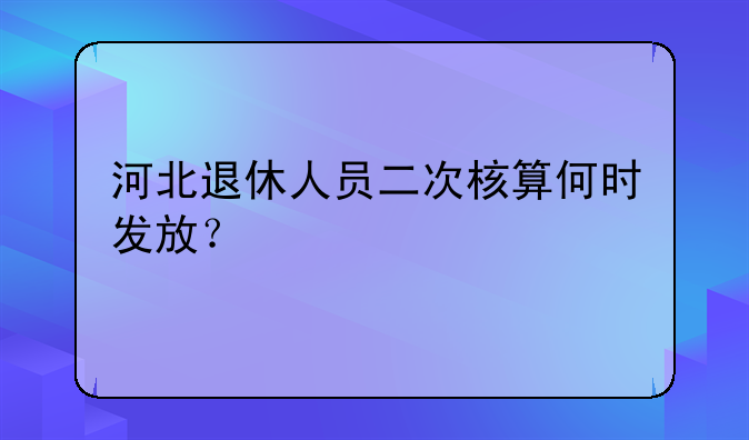 河北退休人员二次核算何时发放？