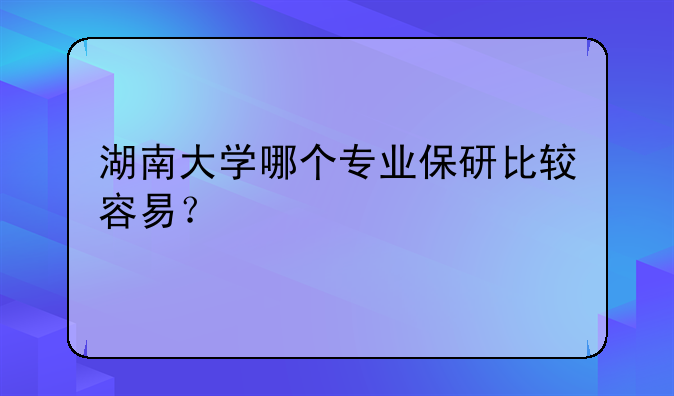 湖南大学哪个专业保研比较容易？