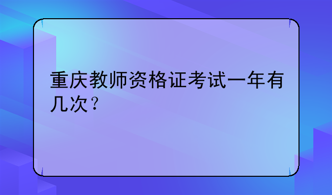 重庆教师资格证考试一年有几次？