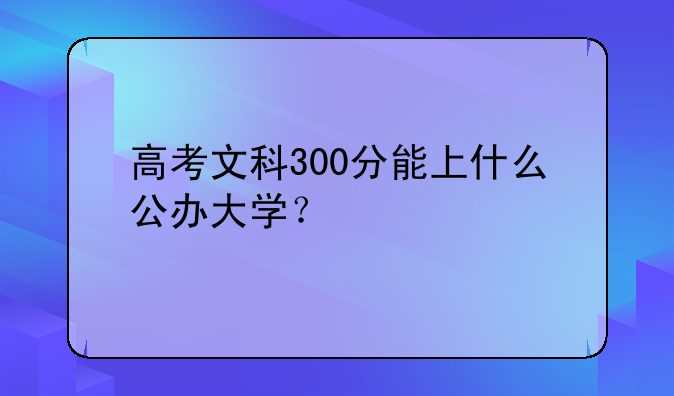高考文科300分能上什么公办大学？