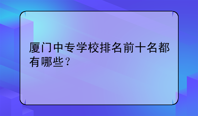 厦门中专学校排名前十名都有哪些？