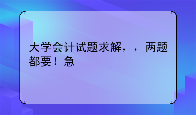 大学会计试题求解，，两题都要！急