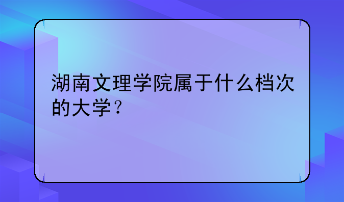 湖南文理学院属于什么档次的大学？