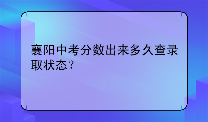 襄阳中考分数出来多久查录取状态？