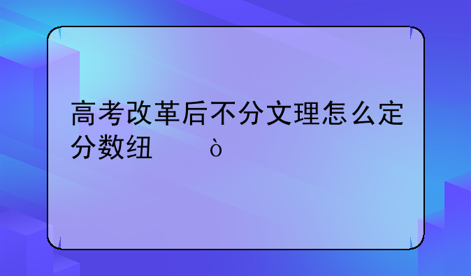 高考改革后不分文理怎么定分数线？