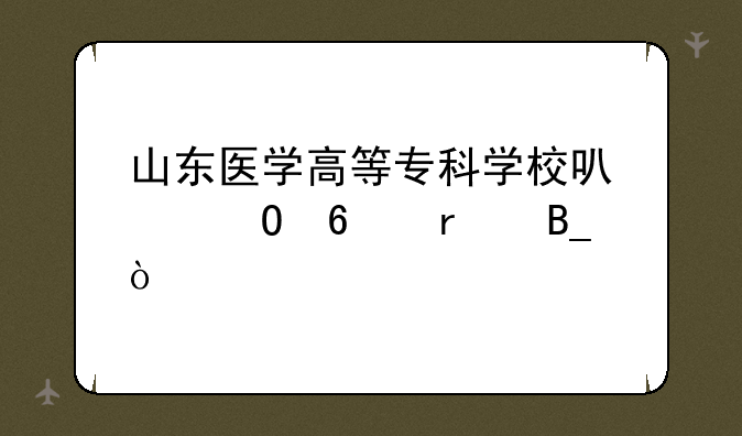 山东医学高等专科学校可以专升本吗？