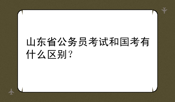 山东省公务员考试和国考有什么区别？
