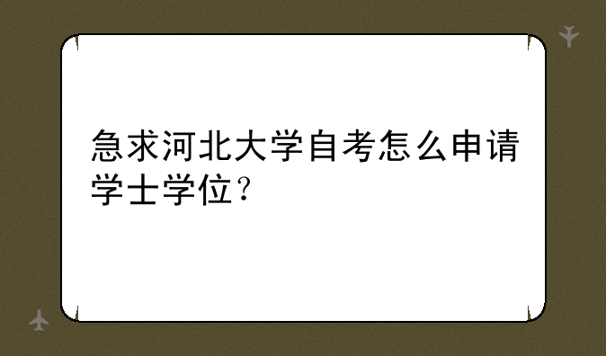 急求河北大学自考怎么申请学士学位？