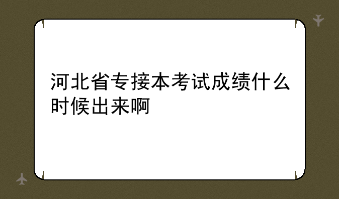 河北省专接本考试成绩什么时候出来啊