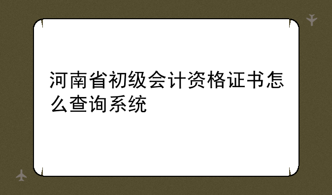河南省初级会计资格证书怎么查询系统