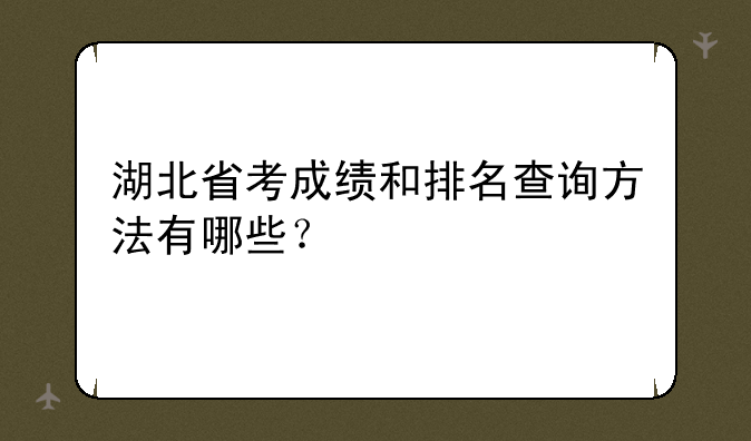 湖北省考成绩和排名查询方法有哪些？