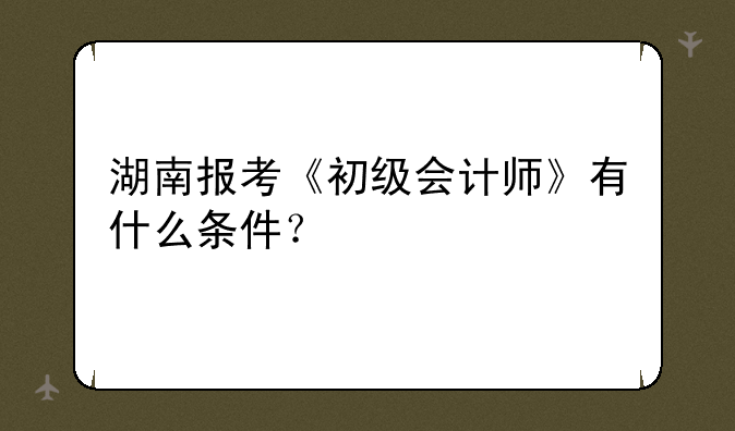 湖南报考《初级会计师》有什么条件？