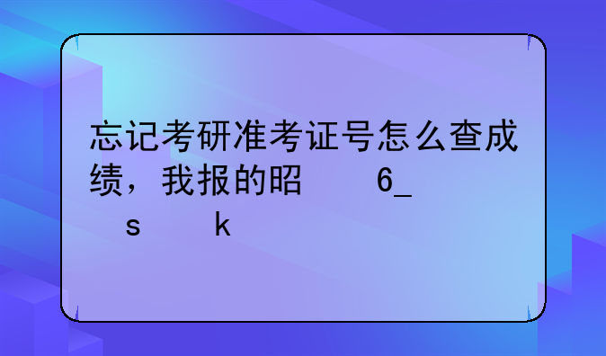 忘记考研准考证号怎么查成绩，我报的是南京农业大学
