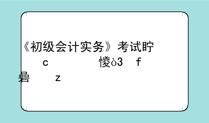 《初级会计实务》考试真题练习，附考点解析