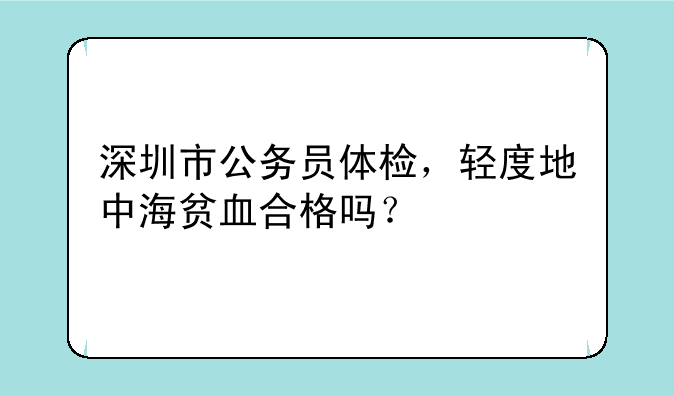 深圳市公务员体检，轻度地中海贫血合格吗？