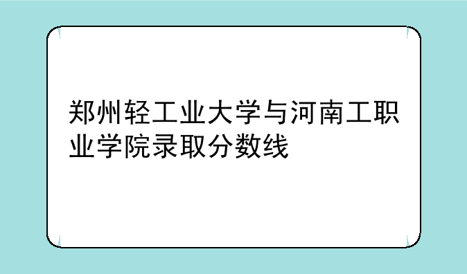 郑州轻工业大学与河南工职业学院录取分数线