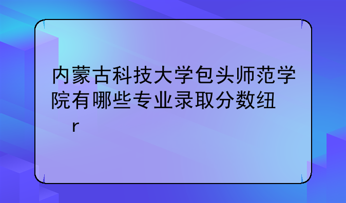 内蒙古科技大学包头师范学院有哪些专业录取分数线最高