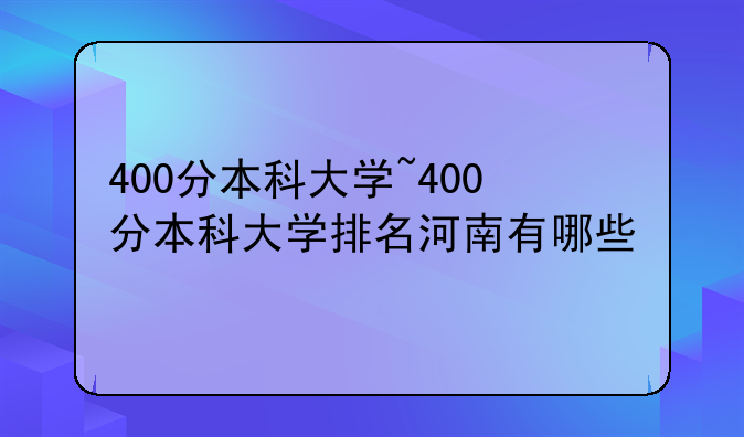 400分本科大学~400分本科大学排名河南有哪些